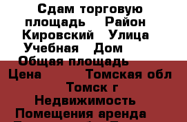 Сдам торговую площадь  › Район ­ Кировский › Улица ­ Учебная › Дом ­ 26 › Общая площадь ­ 58 › Цена ­ 700 - Томская обл., Томск г. Недвижимость » Помещения аренда   . Томская обл.,Томск г.